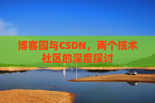 博客园与CSDN,两个技术社区的深度探讨 博客园与CSDN,两个技术社区的深度探讨